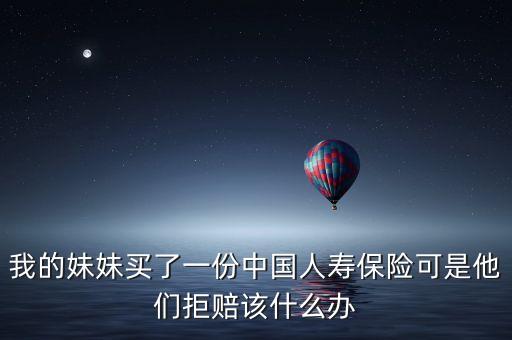 我的妹妹買了一份中國人壽保險(xiǎn)可是他們拒賠該什么辦