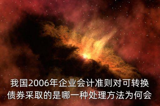 我國2006年企業(yè)會計準(zhǔn)則對可轉(zhuǎn)換債券采取的是哪一種處理方法為何會