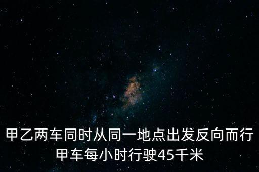甲乙兩車(chē)同時(shí)從同一地點(diǎn)出發(fā)反向而行甲車(chē)每小時(shí)行駛45千米