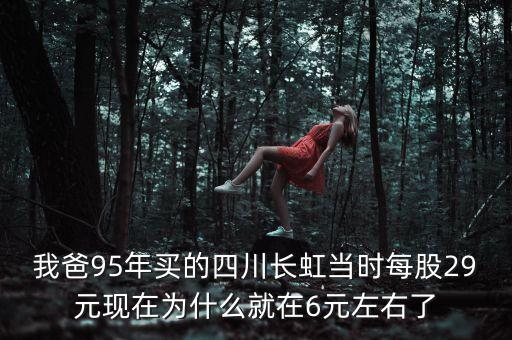 我爸95年買的四川長(zhǎng)虹當(dāng)時(shí)每股29元現(xiàn)在為什么就在6元左右了
