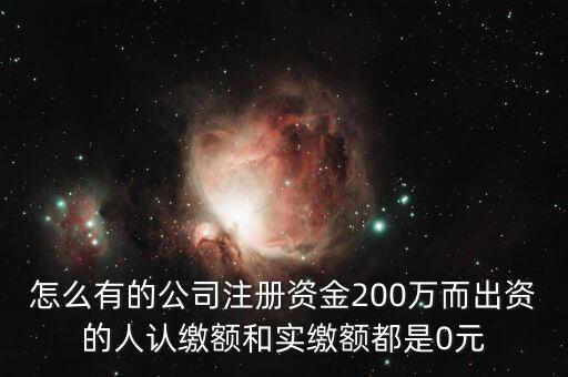 怎么有的公司注冊(cè)資金200萬(wàn)而出資的人認(rèn)繳額和實(shí)繳額都是0元