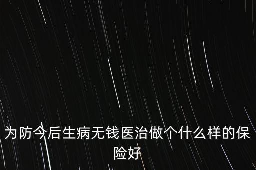 預(yù)防生病買什么保險，我父親身體不好家里又無積蓄為防止他生大病我應(yīng)該為他買什么樣