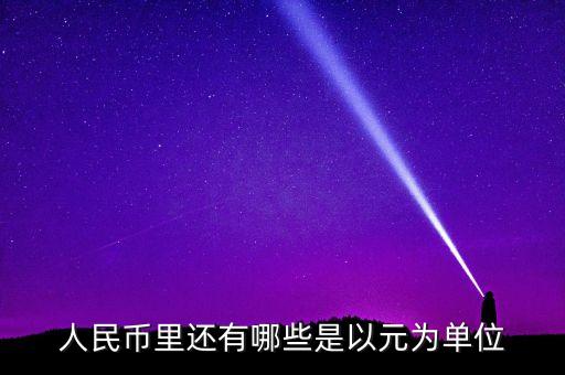 人民幣以什么為單位，人民幣里還有哪些是以元為單位