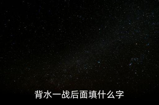 背水一戰(zhàn)后面是什么，背水一戰(zhàn)后面填什么字