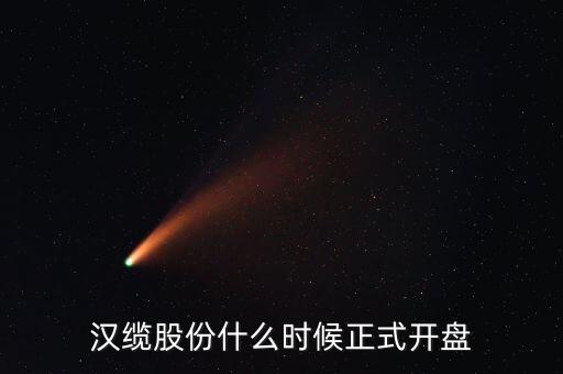 漢纜股份什么時候送股，漢纜股份什么時候正式開盤