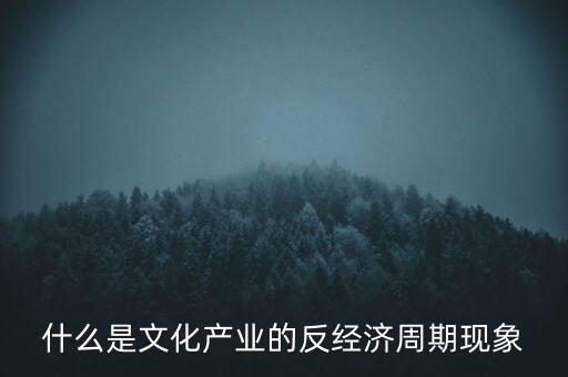 為什么文化產(chǎn)業(yè)逆周期，高二政治必修三 運用文化知識對文化產(chǎn)業(yè)的反經(jīng)濟周期現(xiàn)象進行