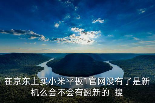 在京東上買小米平板1官網(wǎng)沒有了是新機(jī)么會(huì)不會(huì)有翻新的  搜