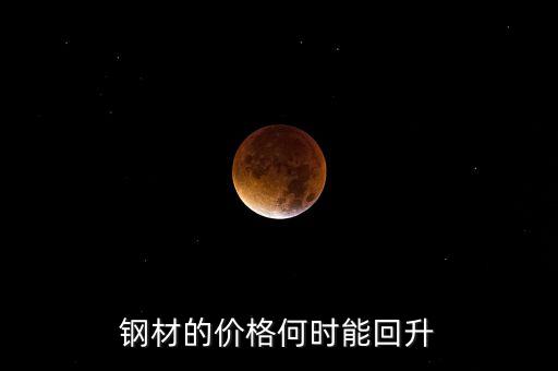 鋼鐵價格什么時候回升，鋼材的價格何時能回升