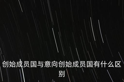 什么是意向創(chuàng)始成員國，意向創(chuàng)始成員國是什么意思