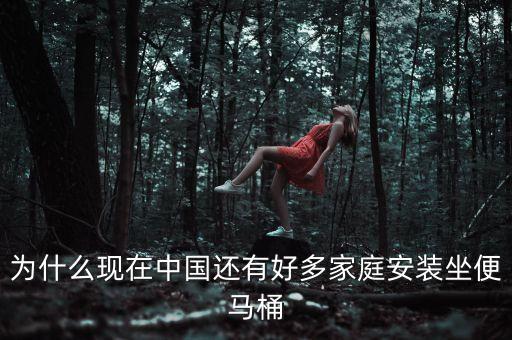 中國人為什么要用馬桶，為什么現(xiàn)在中國還有好多家庭安裝坐便馬桶