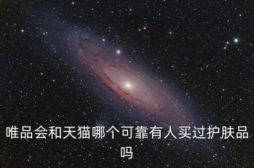 唯品會(huì)和天貓哪個(gè)可靠有人買過護(hù)膚品嗎
