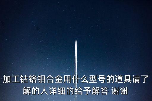 加工鈷鉻鉬合金用什么型號(hào)的道具請(qǐng)了解的人詳細(xì)的給予解答 謝謝