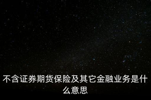 非證券業(yè)務(wù)是什么，不含證券期貨保險及其它金融業(yè)務(wù)是什么意思