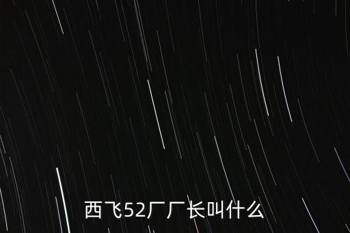 西飛廠長是什么級別，西飛52廠廠長叫什么