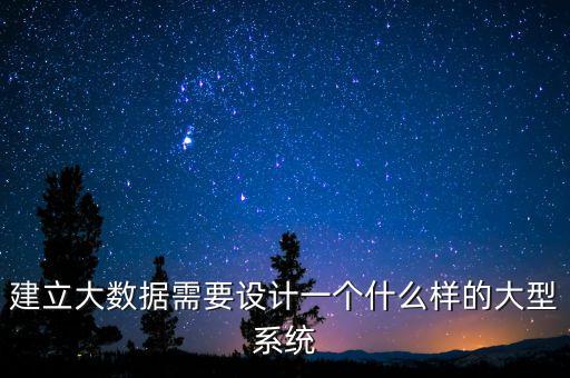 建立大數(shù)據(jù)需要設(shè)計(jì)一個(gè)什么樣的大型系統(tǒng)