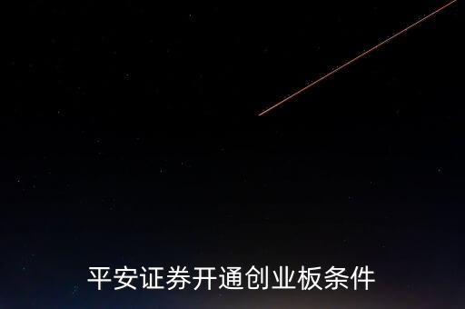 開通創(chuàng)業(yè)板需要什么平安證券，平安證券如何開通創(chuàng)業(yè)板