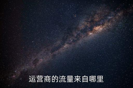 運(yùn)營(yíng)商的流量來(lái)自哪里