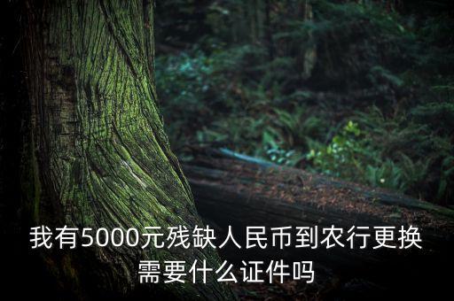 去銀行換殘缺錢(qián)需要拿什么，我有5000元?dú)埲比嗣駧诺睫r(nóng)行更換需要什么證件嗎