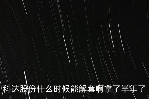 科達(dá)股份什么時候能解套啊拿了半年了