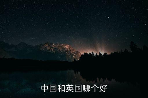 英國(guó)為什么和中國(guó)好，中國(guó)和英國(guó)哪個(gè)好