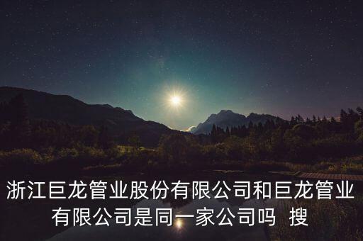 巨龍管業(yè)有什么情況，浙江巨龍管業(yè)股份有限公司和巨龍管業(yè)有限公司是同一家公司嗎  搜