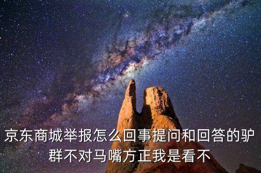 京東商城舉報怎么回事提問和回答的驢群不對馬嘴方正我是看不