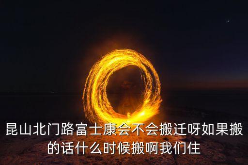 昆山北門路富士康會不會搬遷呀如果搬的話什么時候搬啊我們住