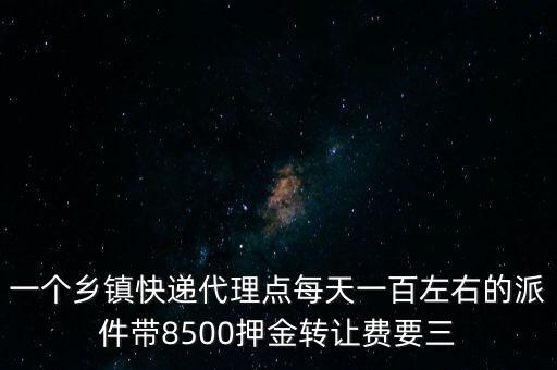 一個(gè)鄉(xiāng)鎮(zhèn)快遞代理點(diǎn)每天一百左右的派件帶8500押金轉(zhuǎn)讓費(fèi)要三