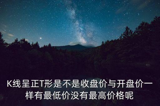 K線呈正T形是不是收盤(pán)價(jià)與開(kāi)盤(pán)價(jià)一樣有最低價(jià)沒(méi)有最高價(jià)格呢