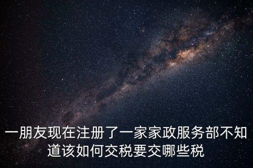 一朋友現(xiàn)在注冊了一家家政服務(wù)部不知道該如何交稅要交哪些稅
