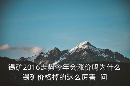 錫礦2016走勢今年會漲價嗎為什么錫礦價格掉的這么厲害  問