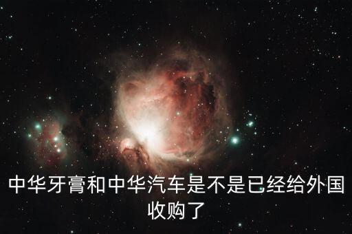 中華牙膏和中華汽車是不是已經(jīng)給外國收購了