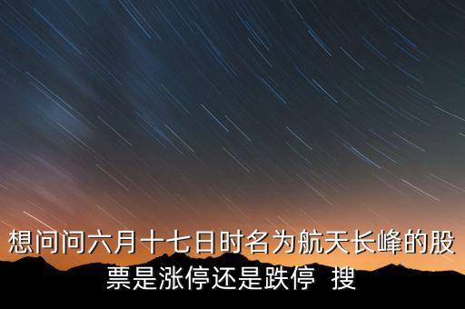 航天長(zhǎng)峰為什么漲停，想問(wèn)問(wèn)六月十七日時(shí)名為航天長(zhǎng)峰的股票是漲停還是跌停  搜
