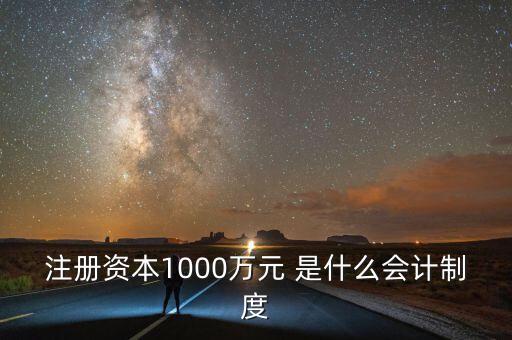 注冊資本1000萬元 是什么會(huì)計(jì)制度