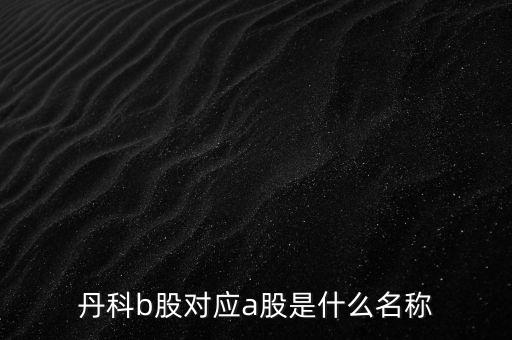 丹科b股對應(yīng)a股是什么名稱