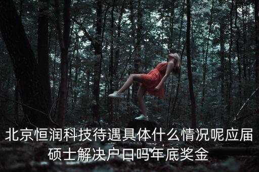 北京恒潤科技待遇具體什么情況呢應(yīng)屆碩士解決戶口嗎年底獎(jiǎng)金