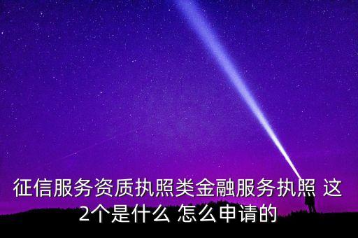 征信服務資質(zhì)執(zhí)照類金融服務執(zhí)照 這2個是什么 怎么申請的