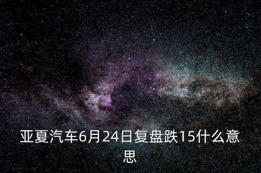 亞夏汽車什么概念，亞夏汽車6月24日復(fù)盤跌15什么意思