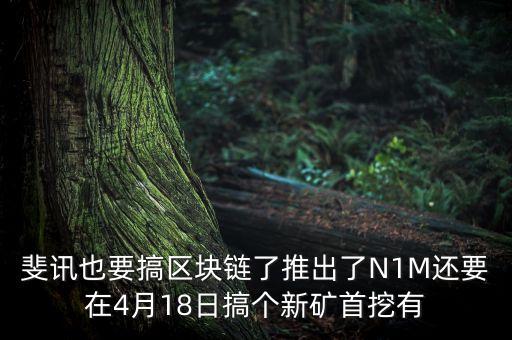 斐訊什么時(shí)候上市，斐訊也要搞區(qū)塊鏈了推出了N1M還要在4月18日搞個(gè)新礦首挖有