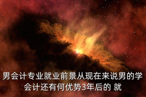 男會計專業(yè)就業(yè)前景從現(xiàn)在來說男的學(xué)會計還有何優(yōu)勢3年后的 就