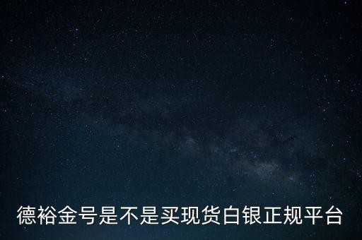 德裕金號(hào)是不是買(mǎi)現(xiàn)貨白銀正規(guī)平臺(tái)