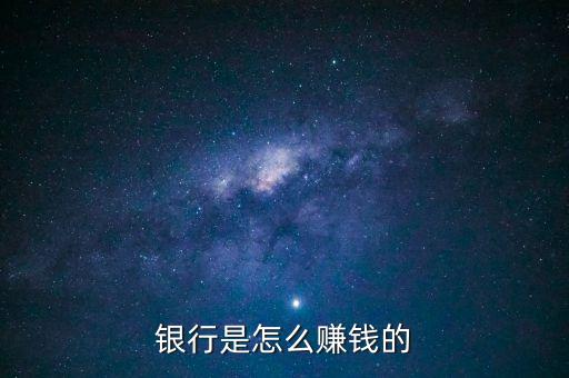 銀行靠什么賺錢，銀行是怎么賺錢的靠什么賺