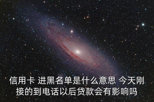 信用卡 進黑名單是什么意思 今天剛接的到電話以后貸款會有影響嗎