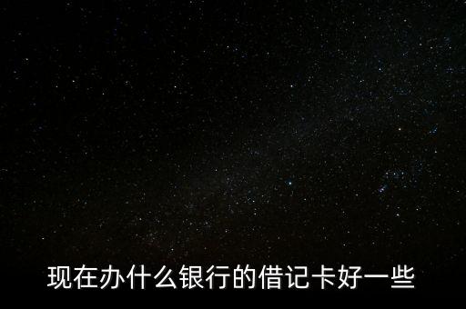 辦什么借記卡，現(xiàn)在辦什么銀行的借記卡好一些