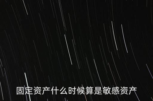 固定資產(chǎn)什么時候算是敏感資產(chǎn)