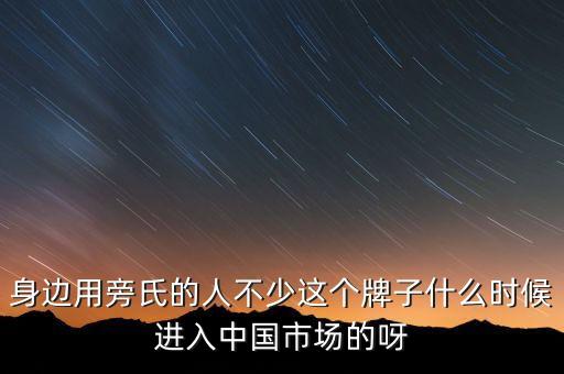 身邊用旁氏的人不少這個牌子什么時候進入中國市場的呀