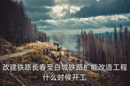 長(zhǎng)春到白城鐵路改造什么時(shí)候開(kāi)工，長(zhǎng)春到白城要修建長(zhǎng)白高鐵是真的么立項(xiàng)了么另外松陶鐵路施工
