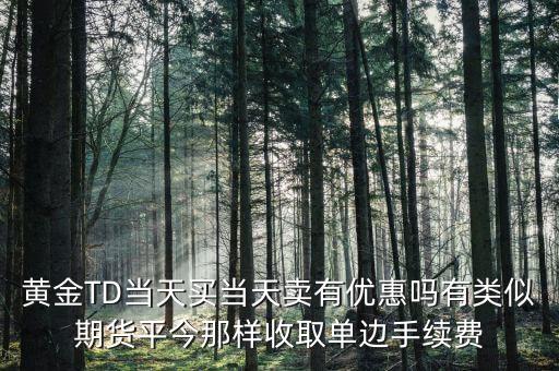 黃金TD當(dāng)天買當(dāng)天賣有優(yōu)惠嗎有類似期貨平今那樣收取單邊手續(xù)費(fèi)