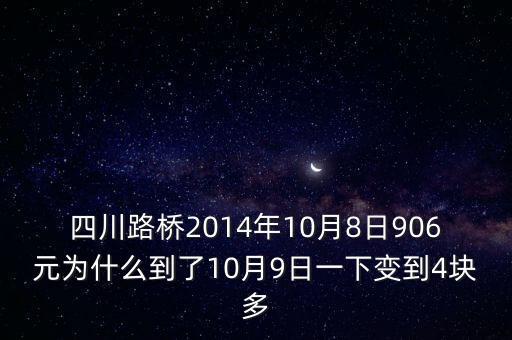 四川路橋什么時候分紅，四川路橋2014年10月8日906元為什么到了10月9日一下變到4塊多