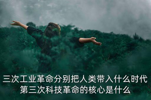 第三次工業(yè)革命中國在干什么，三次工業(yè)革命分別把人類帶入什么時代第三次科技革命的核心是什么